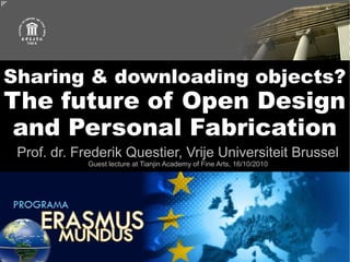 Sharing & downloading objects?
The future of Open Design
 and Personal Fabrication
 Prof. dr. Frederik Questier, Vrije Universiteit Brussel
             Guest lecture at Tianjin Academy of Fine Arts, 16/10/2010
 