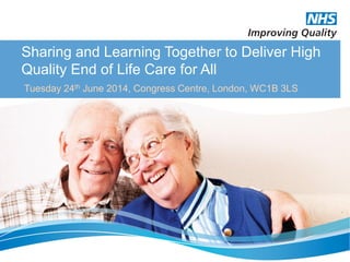 Sharing and Learning Together to Deliver High
Quality End of Life Care for All
Tuesday 24th June 2014, Congress Centre, London, WC1B 3LS
 