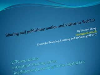 Sharing and publishing audios and videos in Web2.0 By Vincent Hung vhung@ied.edu.hk Centre for Teaching, Learning and Technology (LTTC) LTTC workshope-Content Sharing seriesTeaching and Learning in the Digital Era 