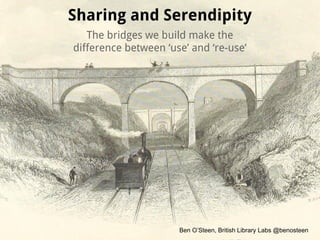 Sharing and Serendipity
The bridges we build make the
difference between ‘use’ and ‘re-use’
Ben O’Steen, British Library Labs @benosteen
 