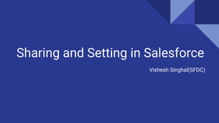 Sharing and Setting in Salesforce
Vishesh Singhal(SFDC)
 