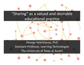 “Sharing”	
  as	
  a	
  valued	
  and	
  desirable	
  
       educa3onal	
  prac3ce	
  	
  




           George	
  Veletsianos,	
  PhD	
  
  Assistant	
  Professor,	
  Learning	
  Technologies	
  
       The	
  University	
  of	
  Texas	
  at	
  Aus3n	
  
 