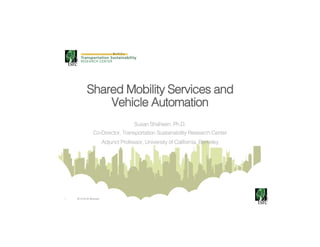1! 2015 © UC Berkeley!
!
Shared Mobility Services and
Vehicle Automation!
Susan Shaheen, Ph.D.!
Co-Director, Transportation Sustainability Research Center!
Adjunct Professor, University of California, Berkeley!
 