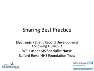 Sharing Best Practice
Electronic Patient Record Development
Following GEMSS 2
Will Lusher MS Specialist Nurse
Salford Royal NHS Foundation Trust
 