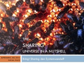 THE
SHARING
UNIVERSE IN A NUTSHELL
Bringt Sharing den Systemwandel?SUPERMARKT, 28.3.2014
Andreas Arnold
 