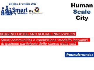 Bologna, 17 ottobre 2013

SHARING CITIES AND SOCIAL INNOVATION
to manage knowledge cities
Smart communities e condivisione: modello innovativi
di gestione participata delle risorce della città
@manufernandez

 