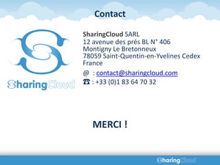 Contact

SharingCloud SARL
12 avenue des prés BL N° 406
Montigny Le Bretonneux
78059 Saint-Quentin-en-Yvelines Cedex
France
@ : contact@sharingcloud.com
☎ : +33 (0)1 83 64 70 32




   MERCI !
 
