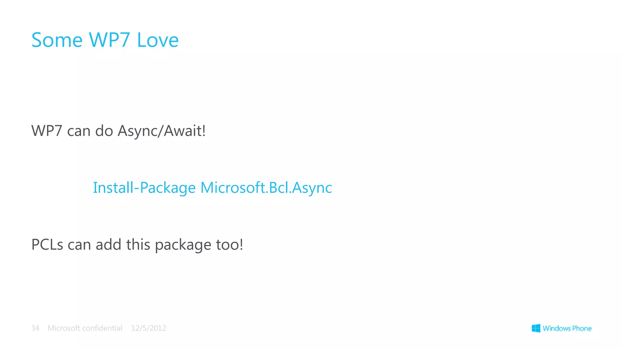 Some WP7 Love



WP7 can do Async/Await!


                  Install-Package Microsoft.Bcl.Async


PCLs can add this package too!




34   Microsoft confidential   12/5/2012
 