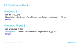 #if Conditional Blocks

Windows 8
 #if NETFX_CORE
 Dispatcher.RunAsync(CoreDispatcherPriority.Normal, () => {
 #endif


Windows Phone 8
 #if WINDOWS_PHONE
 Deployment.Current.Dispatcher.BeginInvoke(() => {
 #endif



13   Microsoft confidential   12/5/2012
 