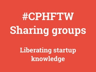 #CPHFTW
Sharing groups
Liberating startup
knowledge
 