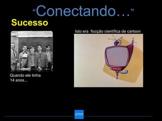 “Conectando…”
Sucesso
                   Isto era ficcção científica de cartoon




Quando ele tinha
14 anos...
 