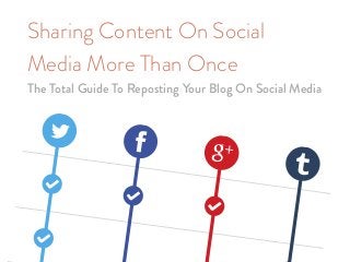 Sharing Content On Social
Media More Than Once
The Total Guide To Reposting Your Blog On Social Media
 