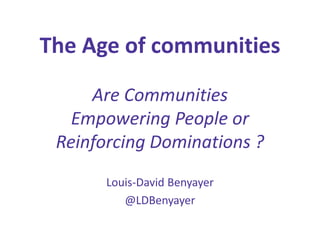 The Age of communities
Are Communities
Empowering People or
Reinforcing Dominations ?
Louis-David Benyayer
@LDBenyayer
 