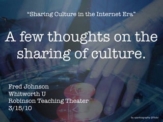 “Sharing Culture in the Internet Era”



A few thoughts on the
 sharing of culture.

Fred Johnson
Whitworth U
Robinson Teaching Theater
3/15/10
                                        by sparktography @Flickr
 
