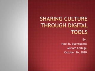 Sharing Culture Through Digital Tools By: Noel R. Buensuceso Miriam College October 16, 2010 