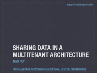 SHARING DATA IN A
MULTITENANT ARCHITECTURE
DAN FEY
https://github.com/crowdskout/laravel-shared-multitenancy
https://joind.in/talk/71f10
 