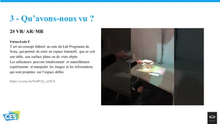 2# VR/ AR/ MR
FutureLabs T
T est un concept élaboré au sein du Lab Programm de
Sony, qui permet de créer un espace interactif, que ce soit
une table, une surface plane ou de vrais objets.
Les utilisateurs peuvent intuitivement et naturellement
expérimenter et manipuler les images et les informations
qui sont projetées sur l’espace défini.
https://youtu.be/NsWUQ_eeNC8
3 - Qu’avons-nous vu ?
 