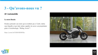 4# Automobile
La moto Honda
Honda a présenté une moto qui ne tombait pas à l’arrêt, même
sans béquille et qui était même capable de suivre son propriétaire
grâce à la technologie “Riding Assist”!
https://youtu.be/VH60-R8MOKo
3 - Qu’avons-nous vu ?
 