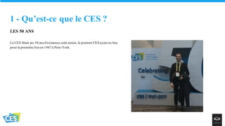 1 - Qu’est-ce que le CES ?
LES 50 ANS
Le CES fêtait ses 50 ans d'existence cette année, le premier CES ayant eu lieu
pour la première fois en 1967à New-York.
 