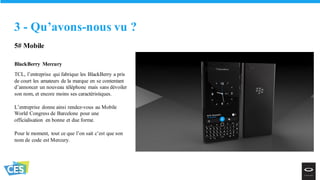 5# Mobile
BlackBerry Mercury
TCL, l’entreprise qui fabrique les BlackBerry a pris
de court les amateurs de la marque en se contentant
d’annoncer un nouveau téléphone mais sans dévoiler
son nom, et encore moins ses caractéristiques.
L’entreprise donne ainsi rendez-vous au Mobile
World Congress de Barcelone pour une
officialisation en bonne et due forme.
Pour le moment, tout ce que l’on sait c’est que son
nom de code est Mercury.
3 - Qu’avons-nous vu ?
 