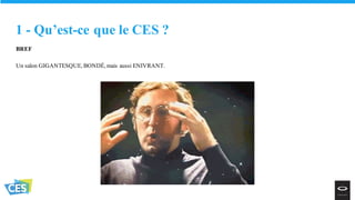 BREF
Un salon GIGANTESQUE, BONDÉ, mais aussi ENIVRANT.
1 - Qu’est-ce que le CES ?
 
