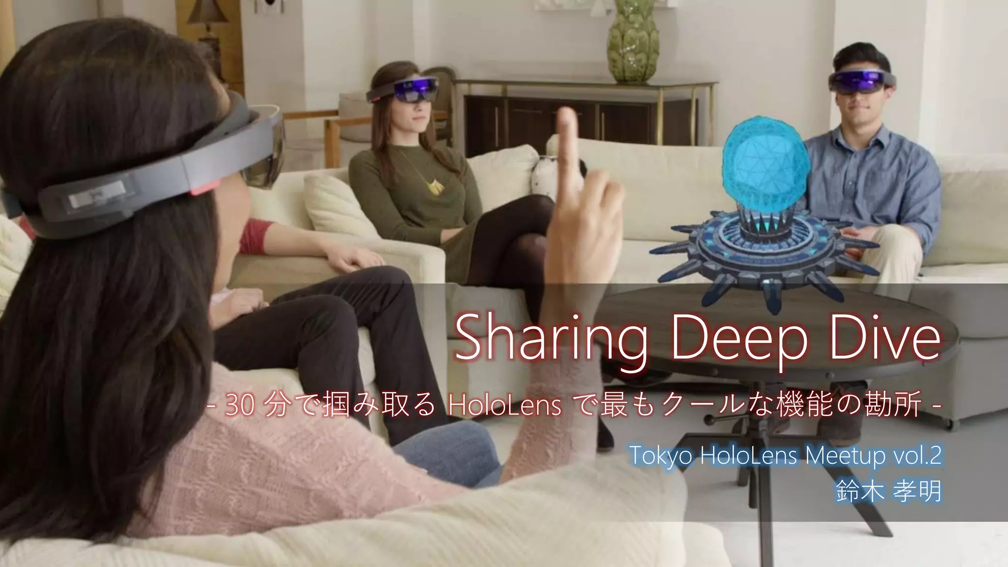 Tokyo HoloLens Meetup vol.2
鈴木 孝明
Sharing Deep Dive
- 30 分で掴み取る HoloLens で最もクールな機能の勘所 -
 