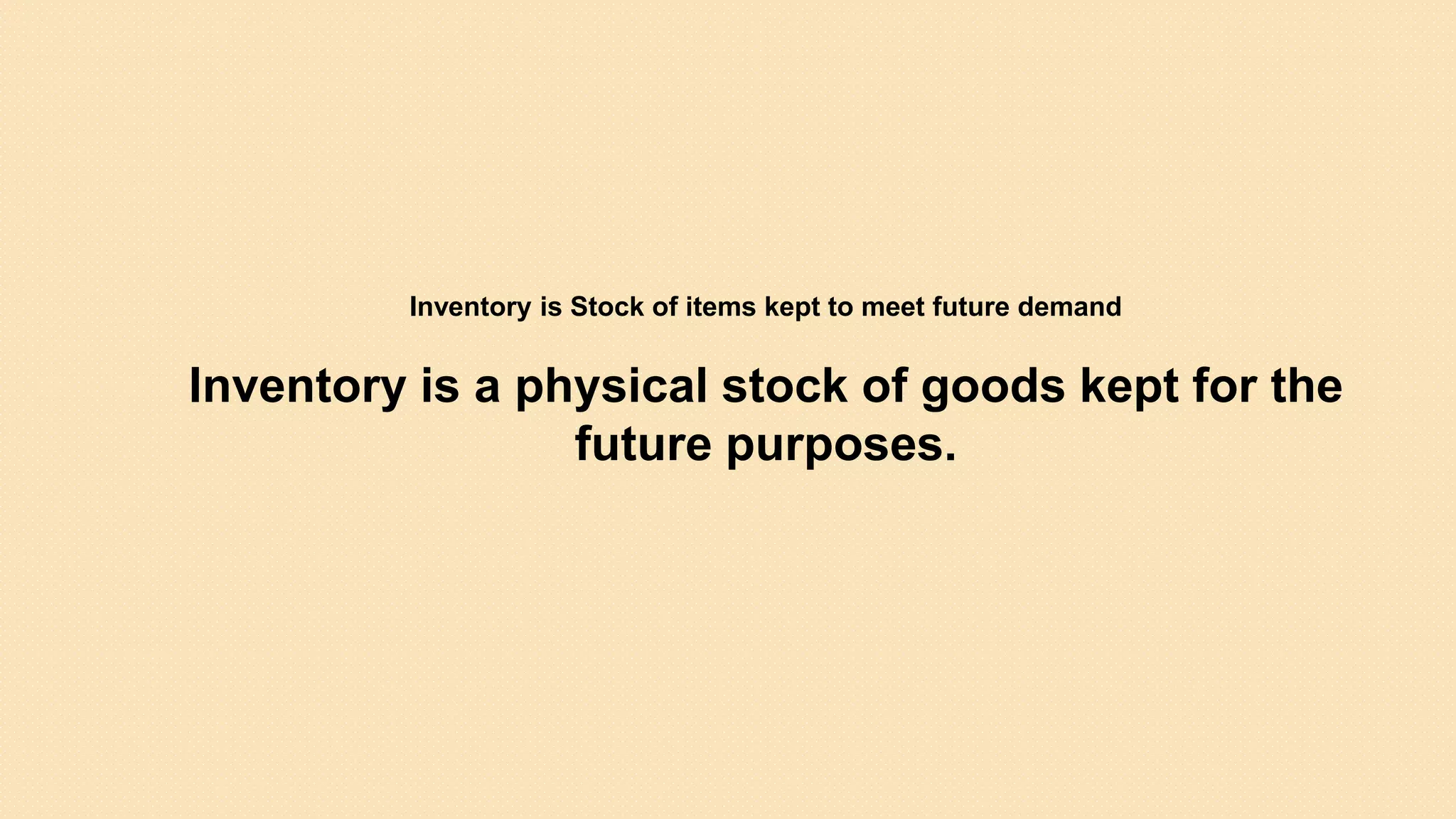 Inventory is Stock of items kept to meet future demand
Inventory is a physical stock of goods kept for the
future purposes.
 
