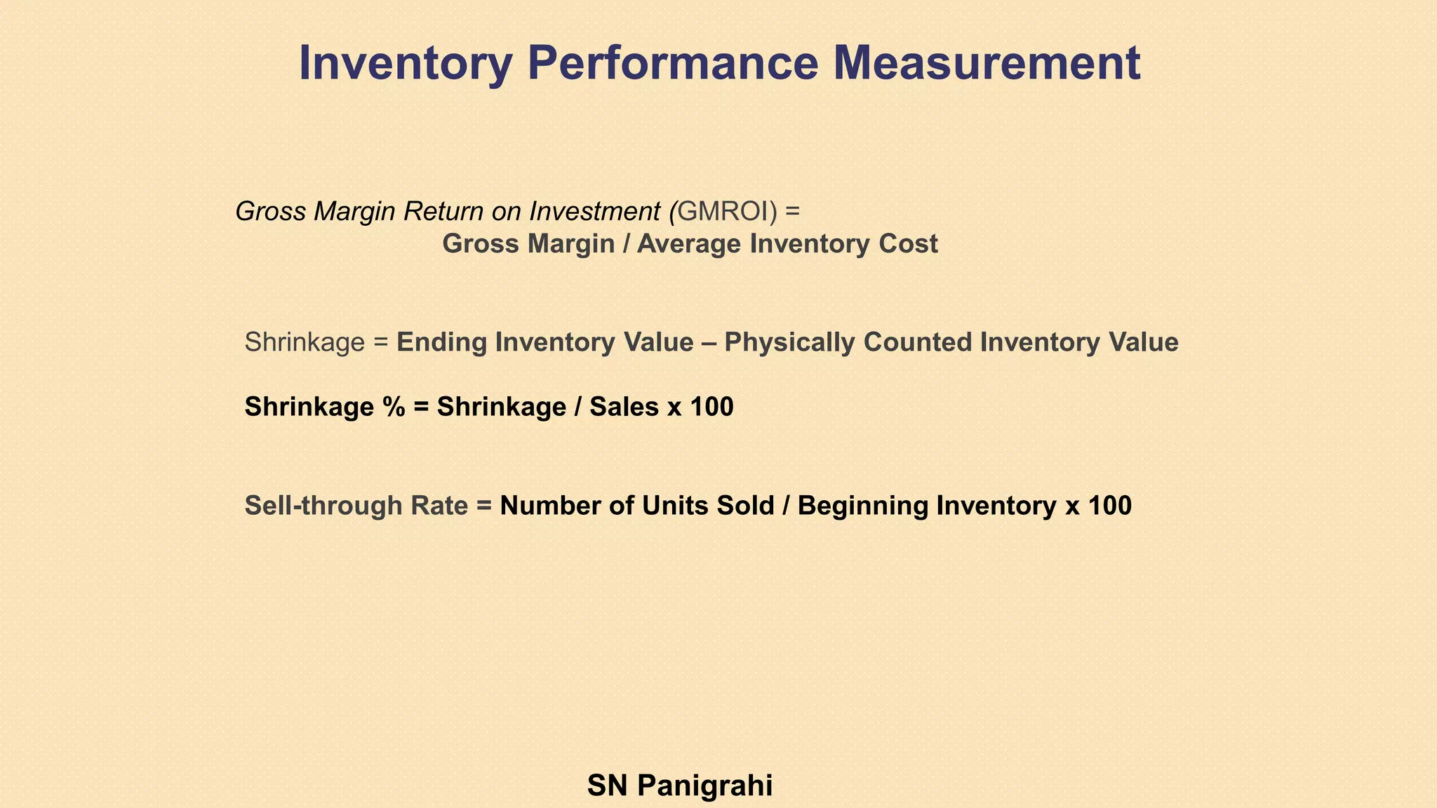 Gross Margin Return on Investment (GMROI) =
Gross Margin / Average Inventory Cost
Inventory Performance Measurement
Shrinkage = Ending Inventory Value – Physically Counted Inventory Value
Shrinkage % = Shrinkage / Sales x 100
Sell-through Rate = Number of Units Sold / Beginning Inventory x 100
SN Panigrahi
 