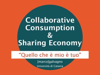 Collaborative
Consumption
&
Sharing Economy
[marco]galvagno
Università di Catania
“Quello che è mio è tuo”
 
