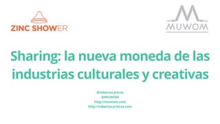 Sharing: la nueva moneda de las
industrias culturales y creativas
@robertocareras
@MUWOM
http://muwom.com
http://robertocarreras.com
 