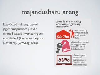 majandusharu areng
Ettevõtted, mis tegutsevad
jagamismajanduses juhivad
mitmed aastad investeeringute
edetabeleid (Unicorns, Pegasus,
Centaurs). (Owyang 2015)
 