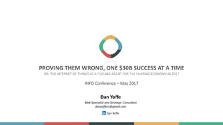 PROVING THEM WRONG, ONE $30B SUCCESS AT A TIME
OR: THE INTERNET OF THINGS AS A FUELING AGENT FOR THE SHARING ECONOMY IN 2017
INFO Conference – May 2017
Dan Yoffe
Web Specialist and Strategic Consultant
danyoffecc@gmail.com
Dan Yoffe
 