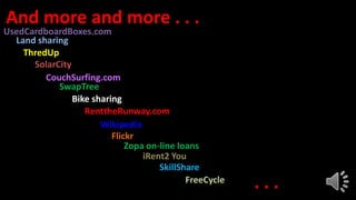 Bike sharing
Land sharing
iRent2 You
SolarCity
UsedCardboardBoxes.com
FreeCycle
ThredUp
Flickr
Zopa on-line loans
RenttheRunway.com
SkillShare
. . .
Wikipedia
CouchSurfing.com
SwapTree
And more and more . . .
 