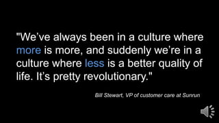 "We’ve always been in a culture where
more is more, and suddenly we’re in a
culture where less is a better quality of
life. It’s pretty revolutionary."
Bill Stewart, VP of customer care at Sunrun
 