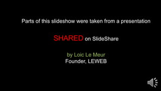 Parts of this slideshow were taken from a presentation
SHARED on SlideShare
by Loic Le Meur
Founder, LEWEB
 