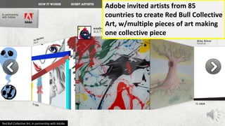 Red Bull Collective Art, in partnership with Adobe
Adobe invited artists from 85
countries to create Red Bull Collective
Art, w/multiple pieces of art making
one collective piece
 