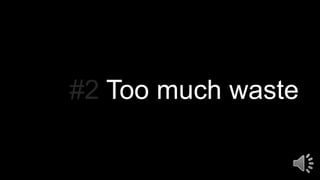 #2 Too much waste
 