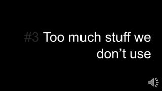 #3 Too much stuff we
don’t use
 