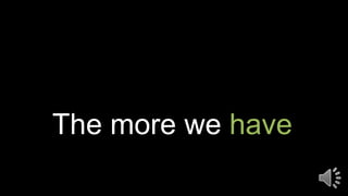The more we have
 