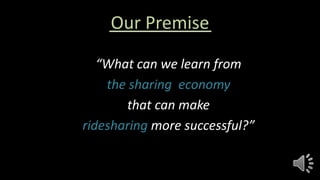 Our Premise
“What can we learn from
the sharing economy
that can make
ridesharing more successful?”
 