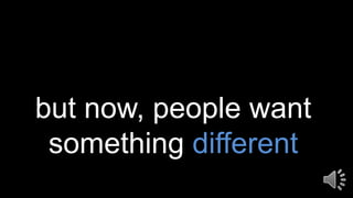 but now, people want
something different
 