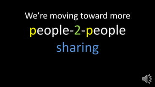 We’re moving toward more
people-2-people
sharing
 