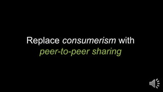 Replace consumerism with
peer-to-peer sharing
 
