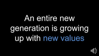 An entire new
generation is growing
up with new values
 
