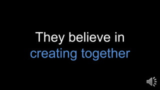 They believe in
creating together
 