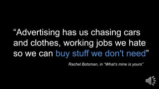 “Advertising has us chasing cars
and clothes, working jobs we hate
so we can buy stuff we don't need”
Rachel Botsman, in “What’s mine is yours”
 