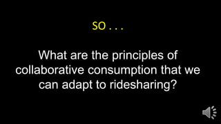 SO . . .
What are the principles of
collaborative consumption that we
can adapt to ridesharing?
 