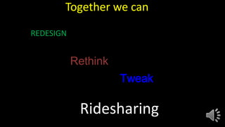 Together we can
REDESIGN
Rethink
Tweak
Ridesharing
 