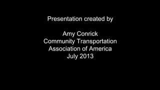 Presentation created by
Amy Conrick
Community Transportation
Association of America
July 2013
 