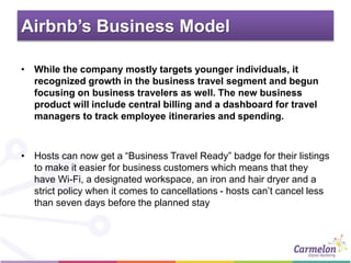 Airbnb’s Business Model
• While the company mostly targets younger individuals, it
recognized growth in the business trave...